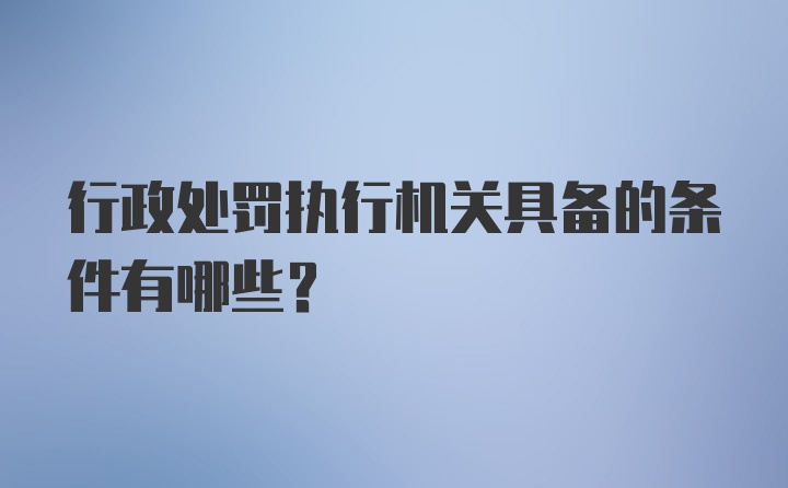 行政处罚执行机关具备的条件有哪些？