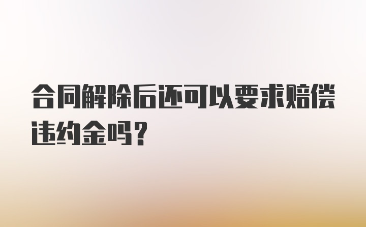 合同解除后还可以要求赔偿违约金吗？