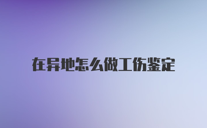 在异地怎么做工伤鉴定