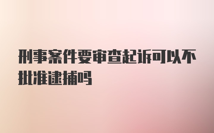 刑事案件要审查起诉可以不批准逮捕吗