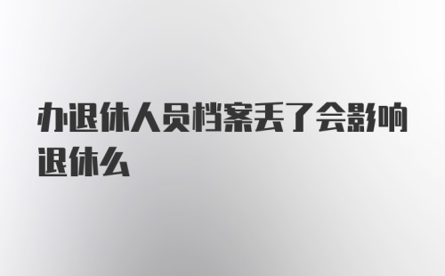 办退休人员档案丢了会影响退休么