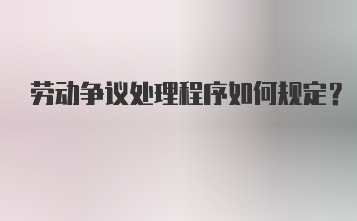 劳动争议处理程序如何规定？