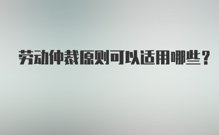 劳动仲裁原则可以适用哪些？