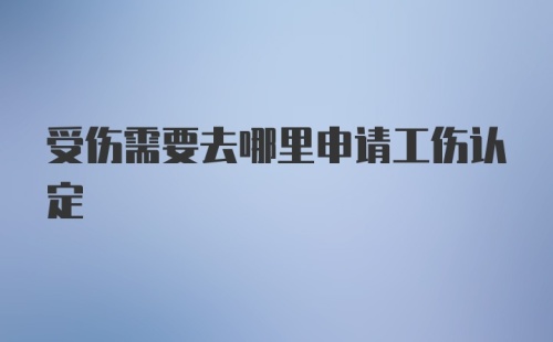 受伤需要去哪里申请工伤认定