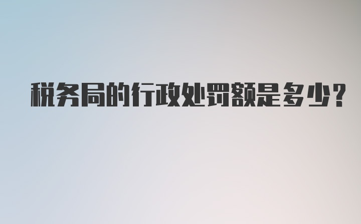 税务局的行政处罚额是多少？