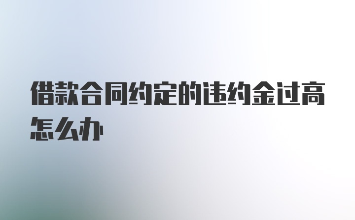 借款合同约定的违约金过高怎么办