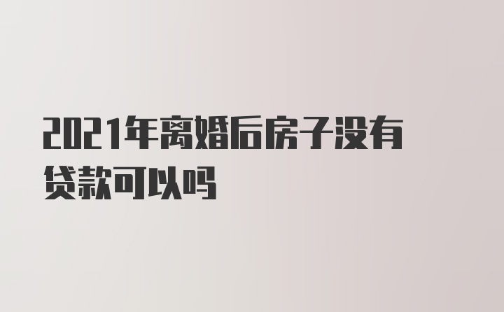 2021年离婚后房子没有贷款可以吗