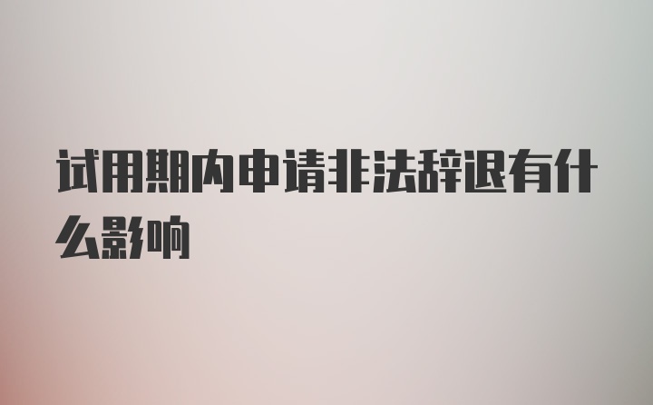 试用期内申请非法辞退有什么影响