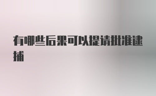 有哪些后果可以提请批准逮捕