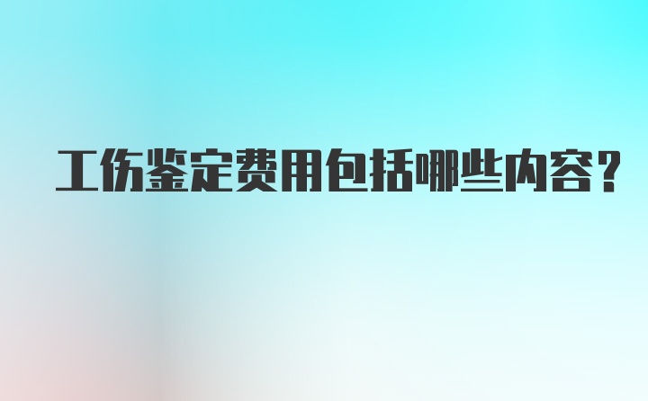 工伤鉴定费用包括哪些内容？