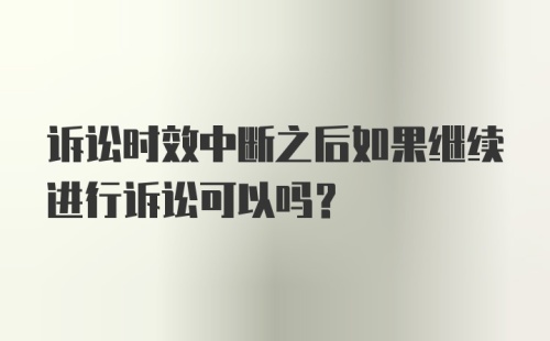 诉讼时效中断之后如果继续进行诉讼可以吗？