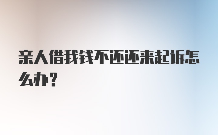 亲人借我钱不还还来起诉怎么办？