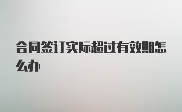 合同签订实际超过有效期怎么办