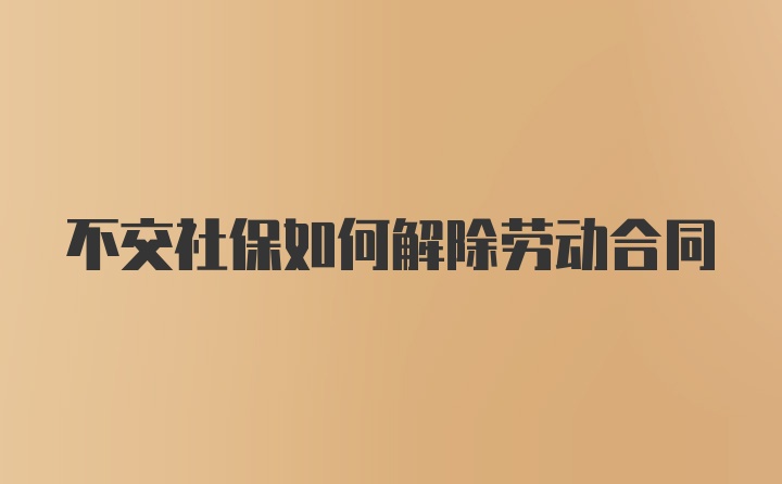 不交社保如何解除劳动合同