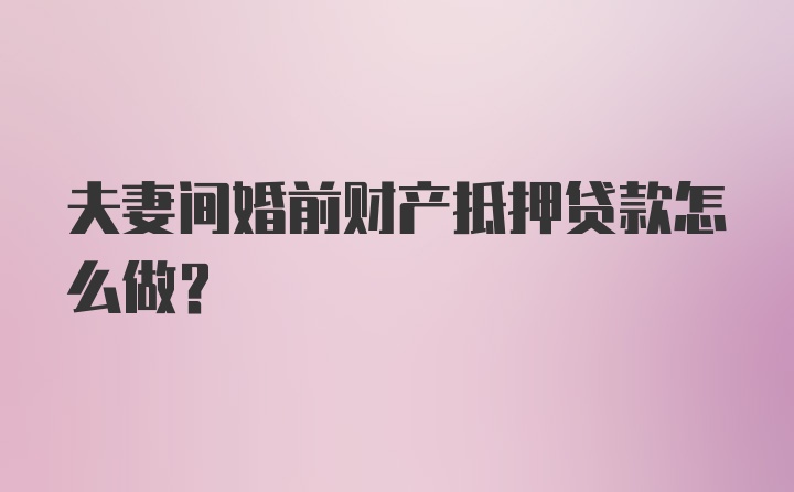 夫妻间婚前财产抵押贷款怎么做？