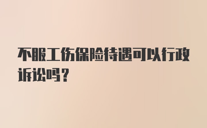 不服工伤保险待遇可以行政诉讼吗？