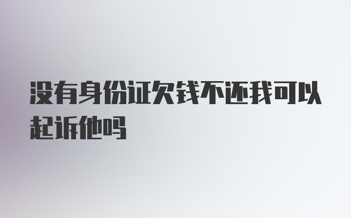 没有身份证欠钱不还我可以起诉他吗