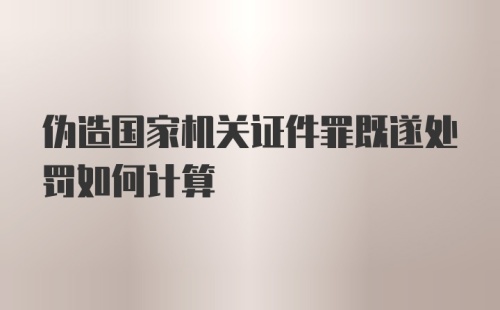 伪造国家机关证件罪既遂处罚如何计算