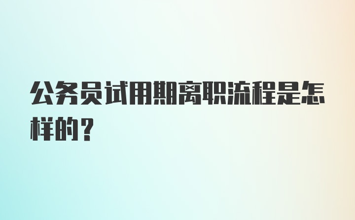 公务员试用期离职流程是怎样的？