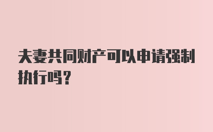 夫妻共同财产可以申请强制执行吗？