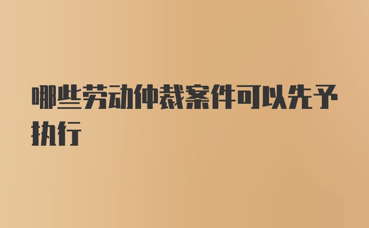 哪些劳动仲裁案件可以先予执行