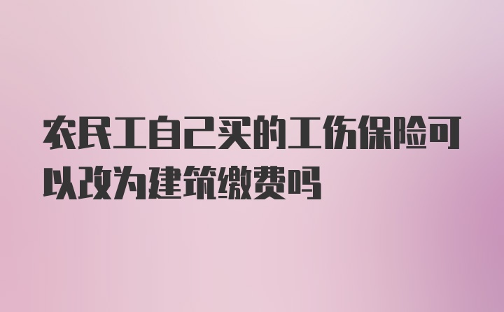 农民工自己买的工伤保险可以改为建筑缴费吗