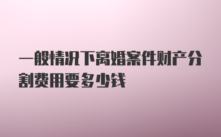 一般情况下离婚案件财产分割费用要多少钱