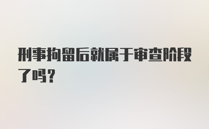 刑事拘留后就属于审查阶段了吗？