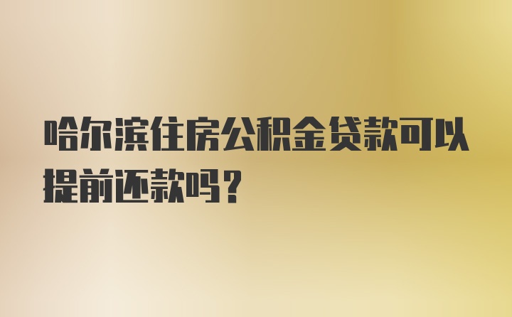 哈尔滨住房公积金贷款可以提前还款吗？