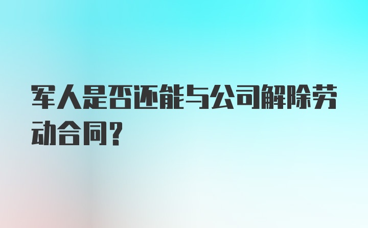 军人是否还能与公司解除劳动合同？