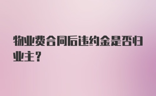 物业费合同后违约金是否归业主？