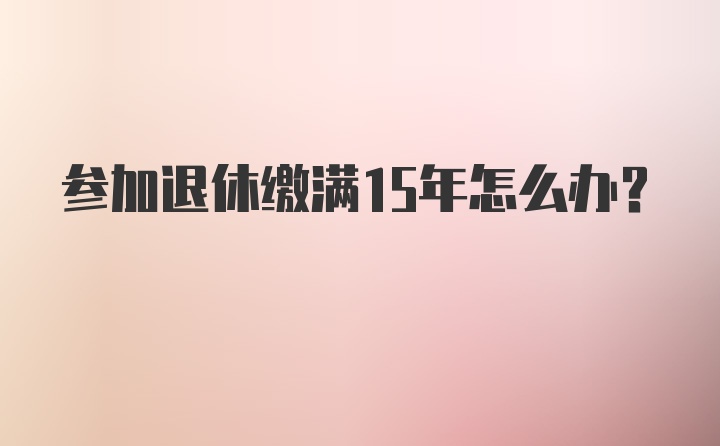 参加退休缴满15年怎么办？