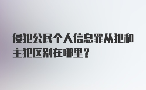 侵犯公民个人信息罪从犯和主犯区别在哪里？