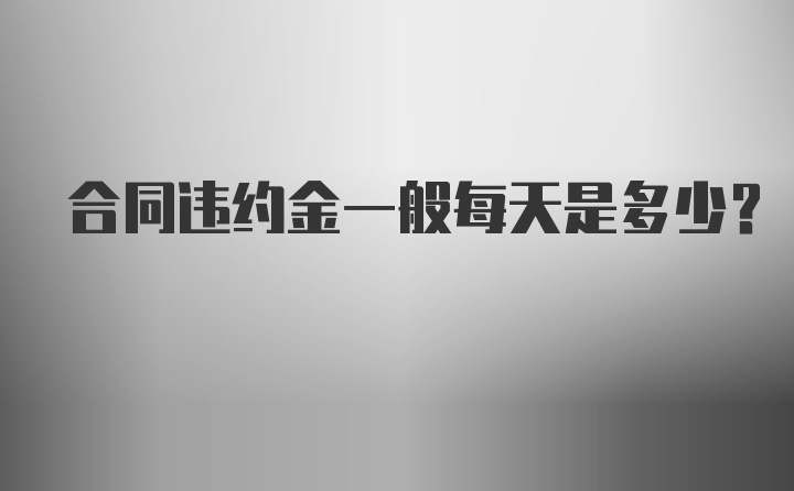 合同违约金一般每天是多少？