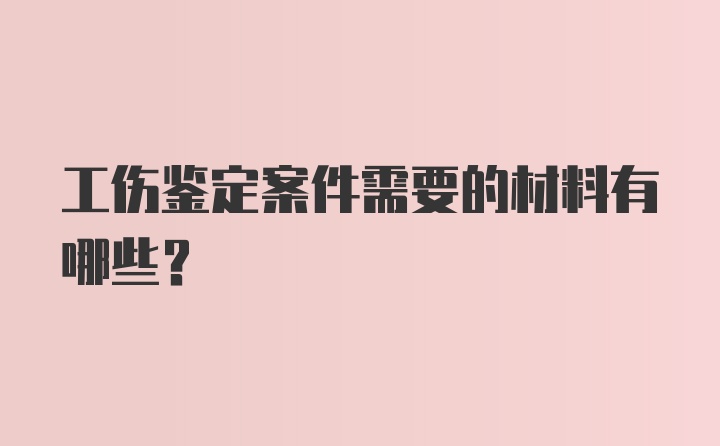 工伤鉴定案件需要的材料有哪些？