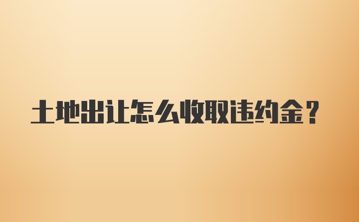 土地出让怎么收取违约金?