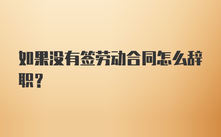 如果没有签劳动合同怎么辞职？