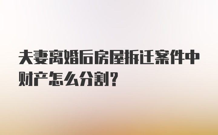 夫妻离婚后房屋拆迁案件中财产怎么分割？