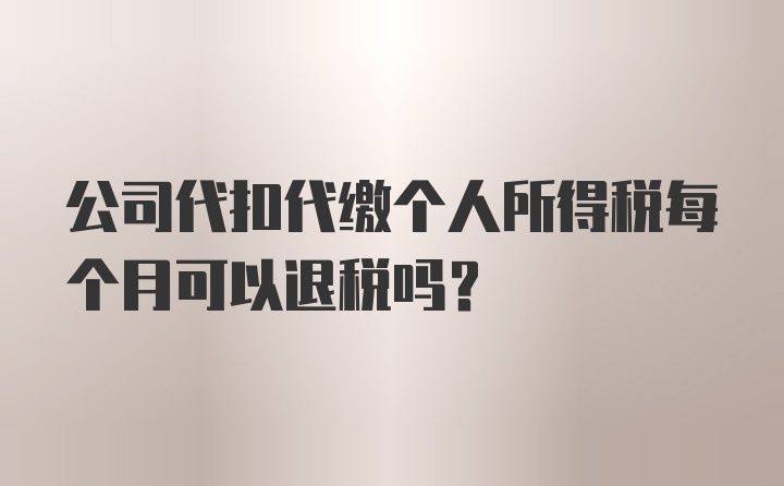 公司代扣代缴个人所得税每个月可以退税吗？