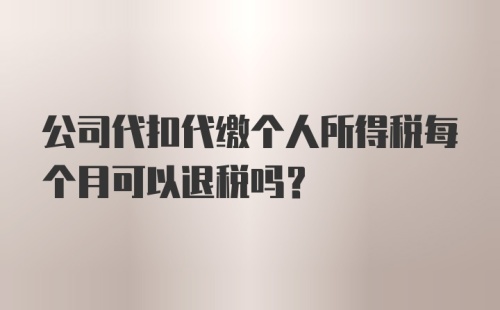 公司代扣代缴个人所得税每个月可以退税吗？