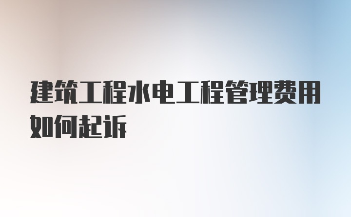 建筑工程水电工程管理费用如何起诉