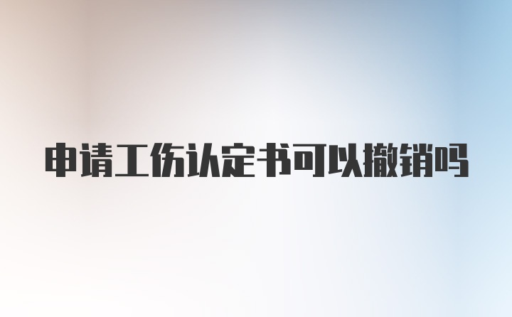 申请工伤认定书可以撤销吗