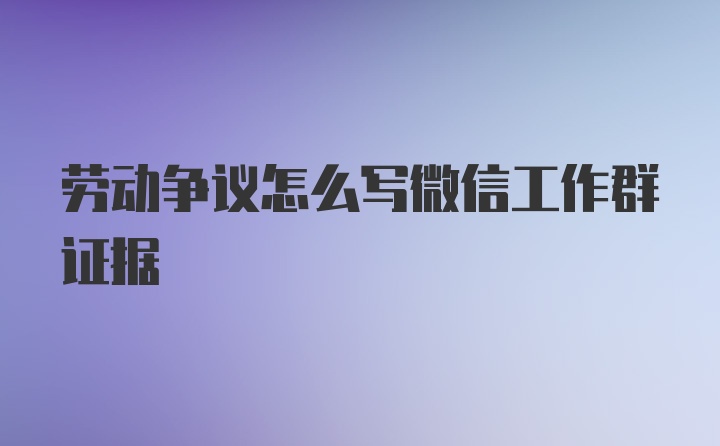 劳动争议怎么写微信工作群证据