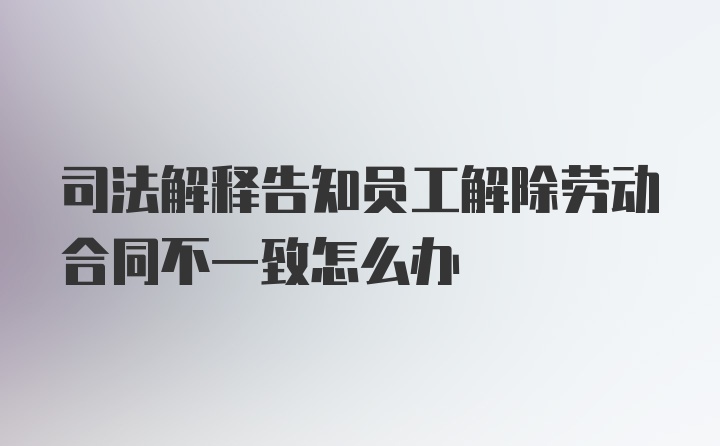 司法解释告知员工解除劳动合同不一致怎么办