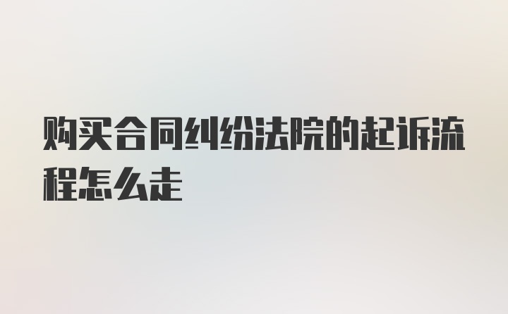 购买合同纠纷法院的起诉流程怎么走