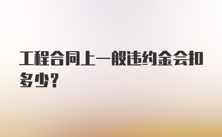 工程合同上一般违约金会扣多少？