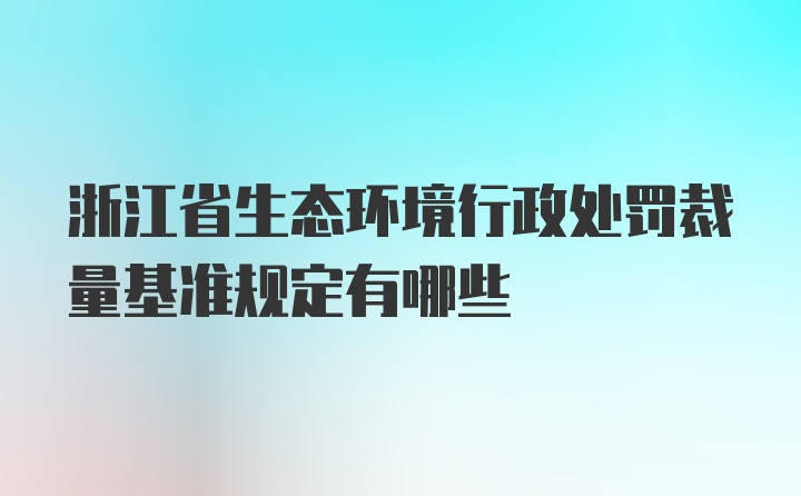 浙江省生态环境行政处罚裁量基准规定有哪些