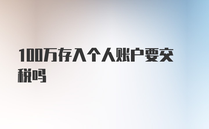 100万存入个人账户要交税吗