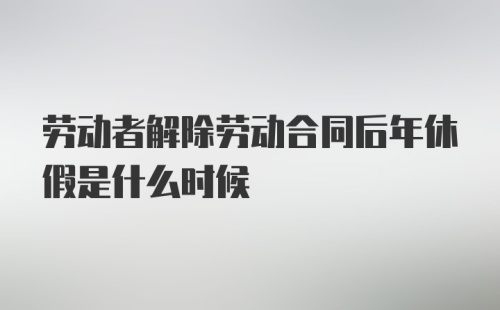 劳动者解除劳动合同后年休假是什么时候