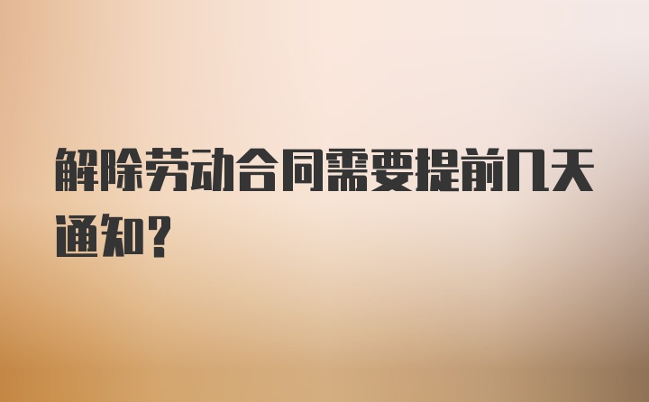 解除劳动合同需要提前几天通知？